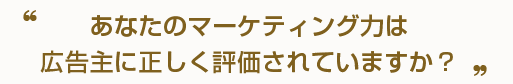 あなたのマーケティング力は広告主に正しく評価されていますか？